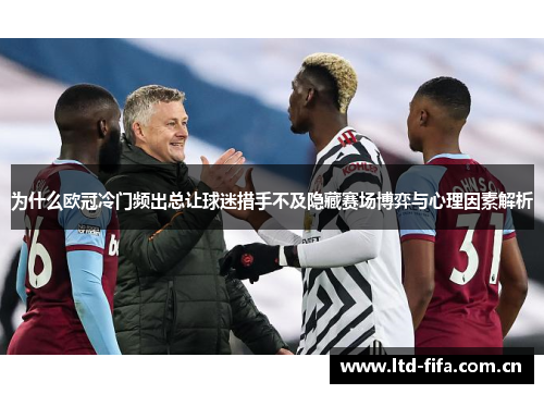 为什么欧冠冷门频出总让球迷措手不及隐藏赛场博弈与心理因素解析